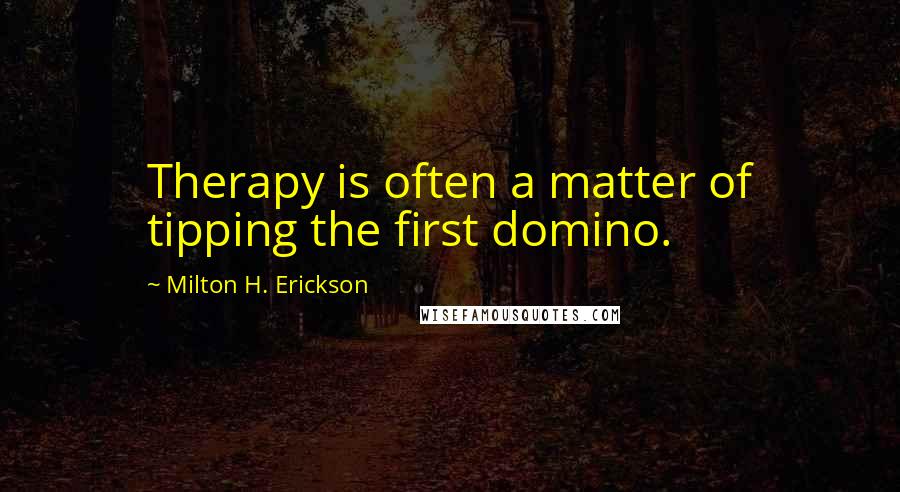 Milton H. Erickson Quotes: Therapy is often a matter of tipping the first domino.