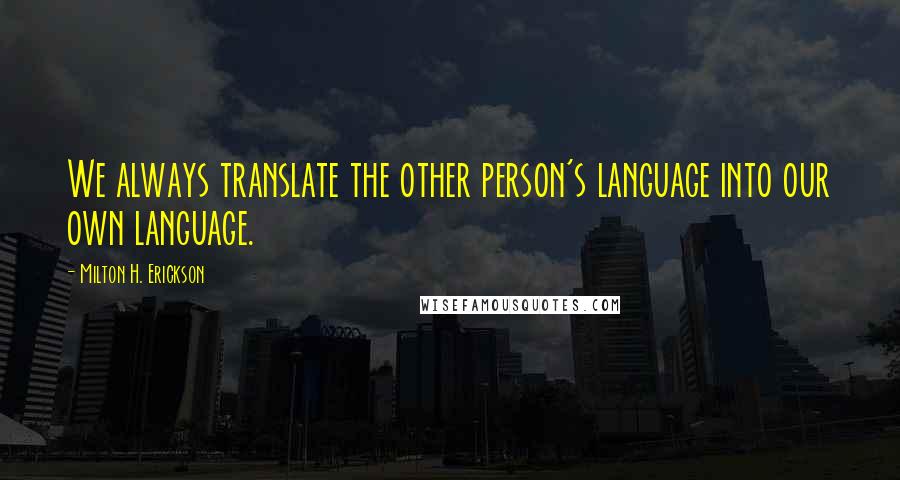 Milton H. Erickson Quotes: We always translate the other person's language into our own language.