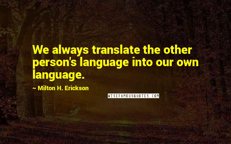 Milton H. Erickson Quotes: We always translate the other person's language into our own language.