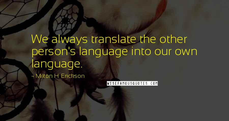 Milton H. Erickson Quotes: We always translate the other person's language into our own language.