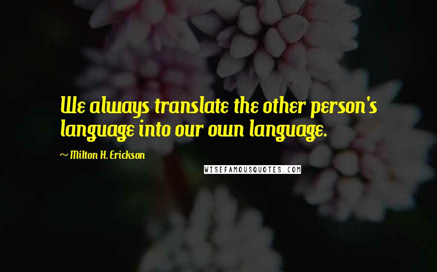 Milton H. Erickson Quotes: We always translate the other person's language into our own language.