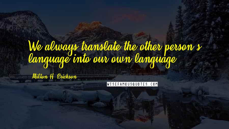 Milton H. Erickson Quotes: We always translate the other person's language into our own language.