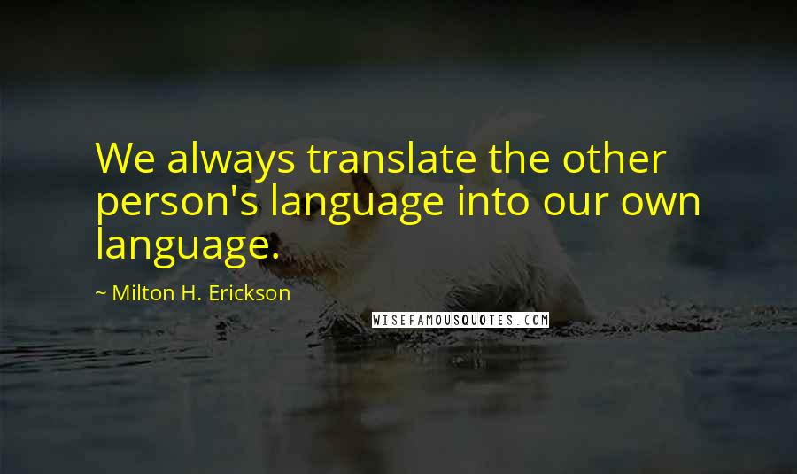 Milton H. Erickson Quotes: We always translate the other person's language into our own language.