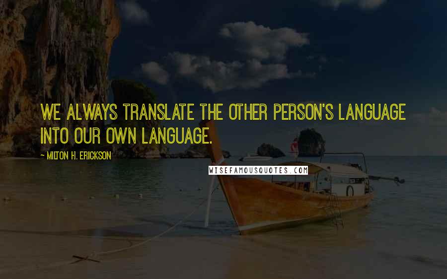 Milton H. Erickson Quotes: We always translate the other person's language into our own language.