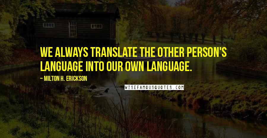 Milton H. Erickson Quotes: We always translate the other person's language into our own language.