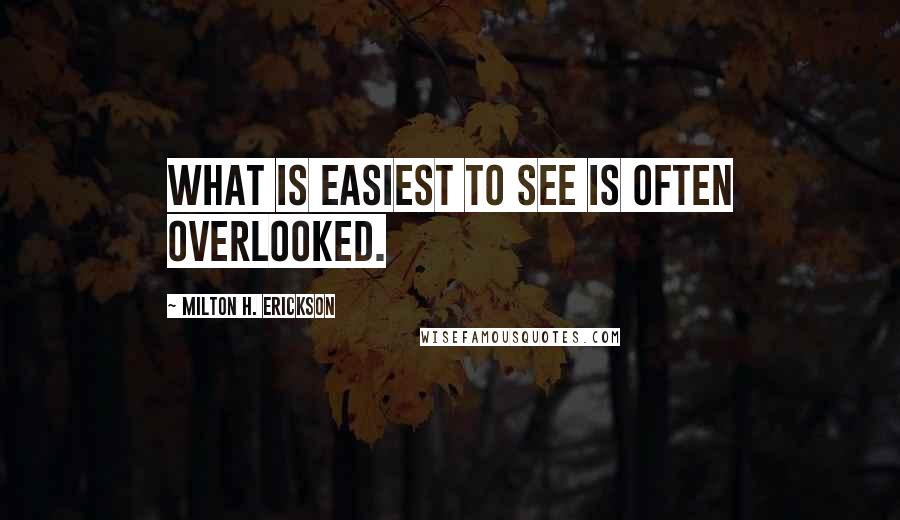 Milton H. Erickson Quotes: What is easiest to see is often overlooked.