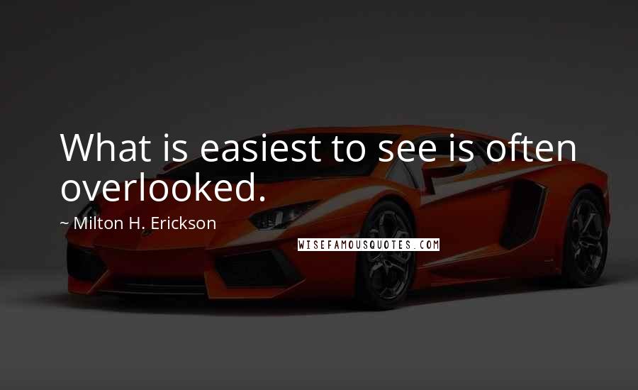 Milton H. Erickson Quotes: What is easiest to see is often overlooked.