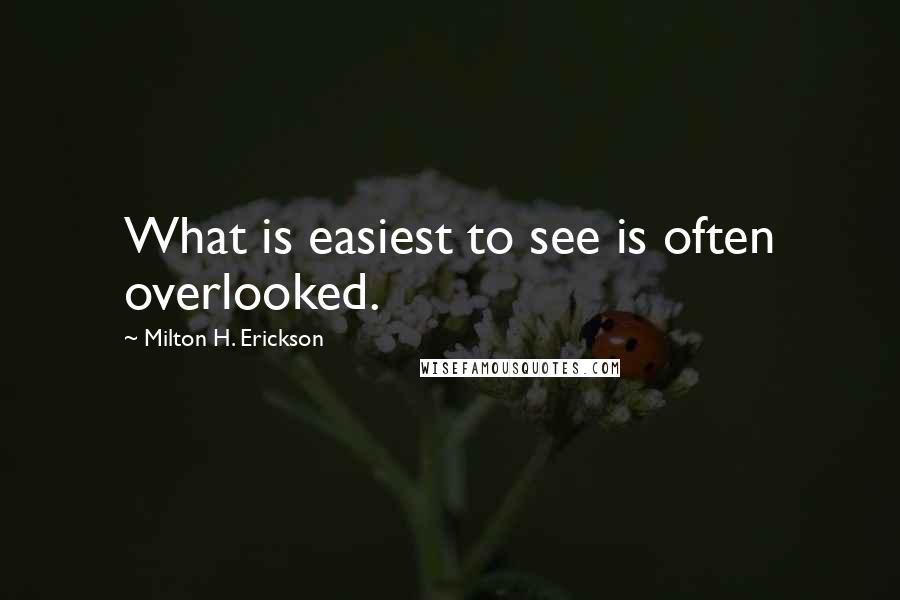 Milton H. Erickson Quotes: What is easiest to see is often overlooked.
