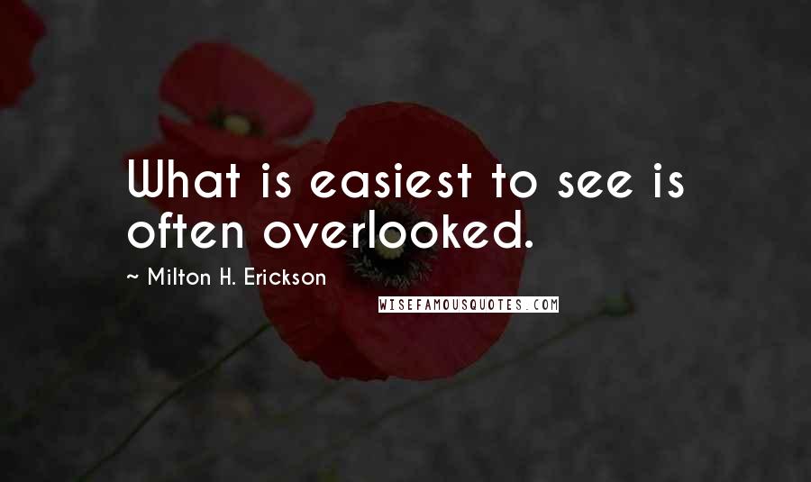 Milton H. Erickson Quotes: What is easiest to see is often overlooked.