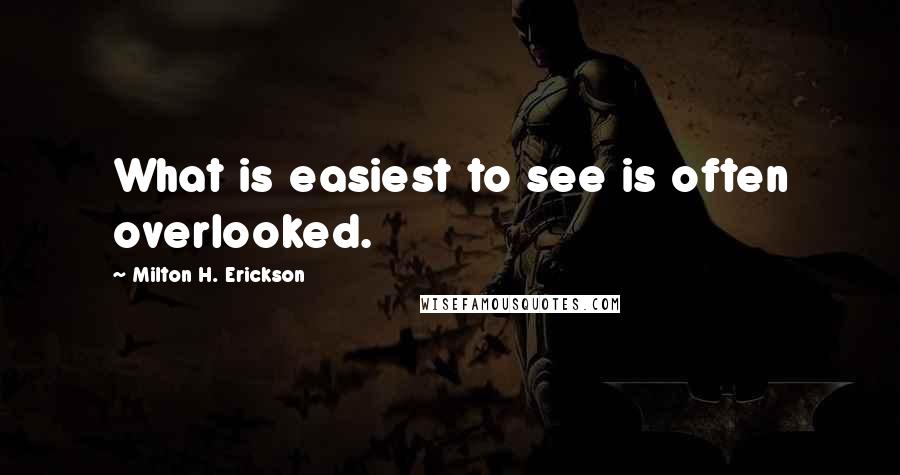 Milton H. Erickson Quotes: What is easiest to see is often overlooked.