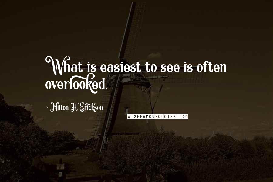 Milton H. Erickson Quotes: What is easiest to see is often overlooked.