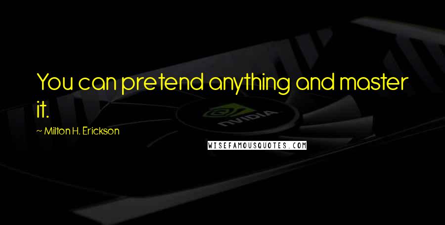 Milton H. Erickson Quotes: You can pretend anything and master it.