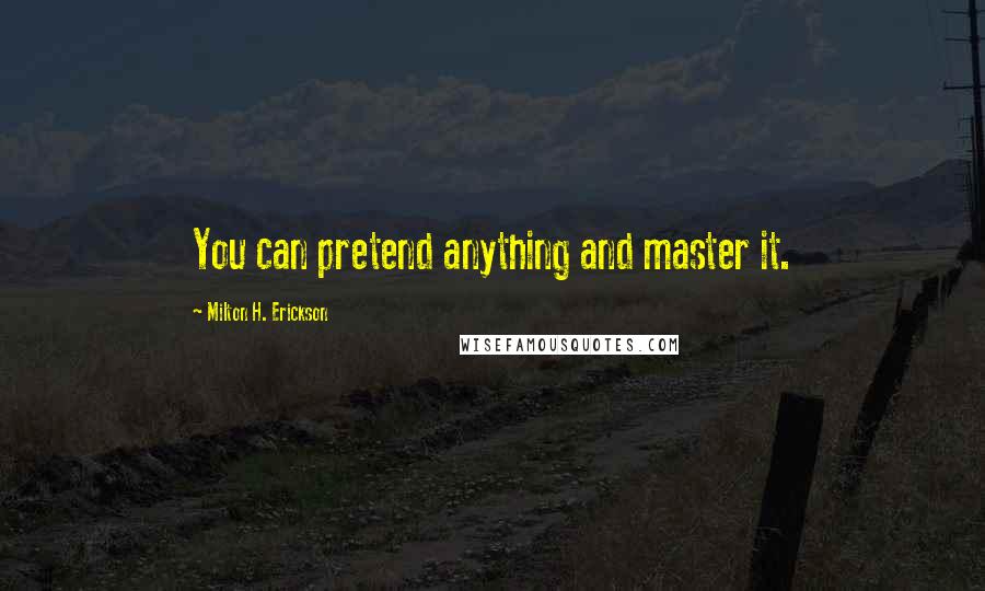 Milton H. Erickson Quotes: You can pretend anything and master it.
