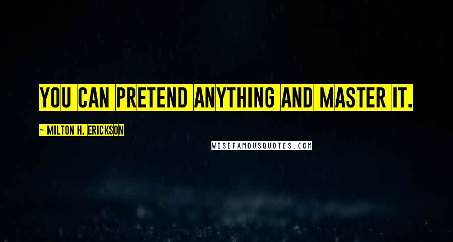 Milton H. Erickson Quotes: You can pretend anything and master it.