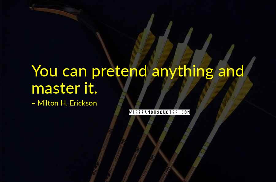 Milton H. Erickson Quotes: You can pretend anything and master it.