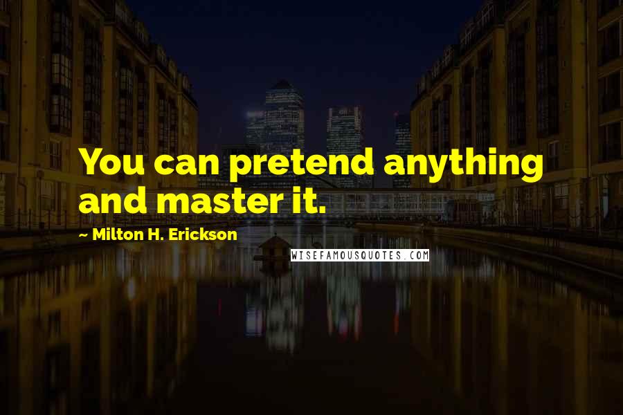 Milton H. Erickson Quotes: You can pretend anything and master it.