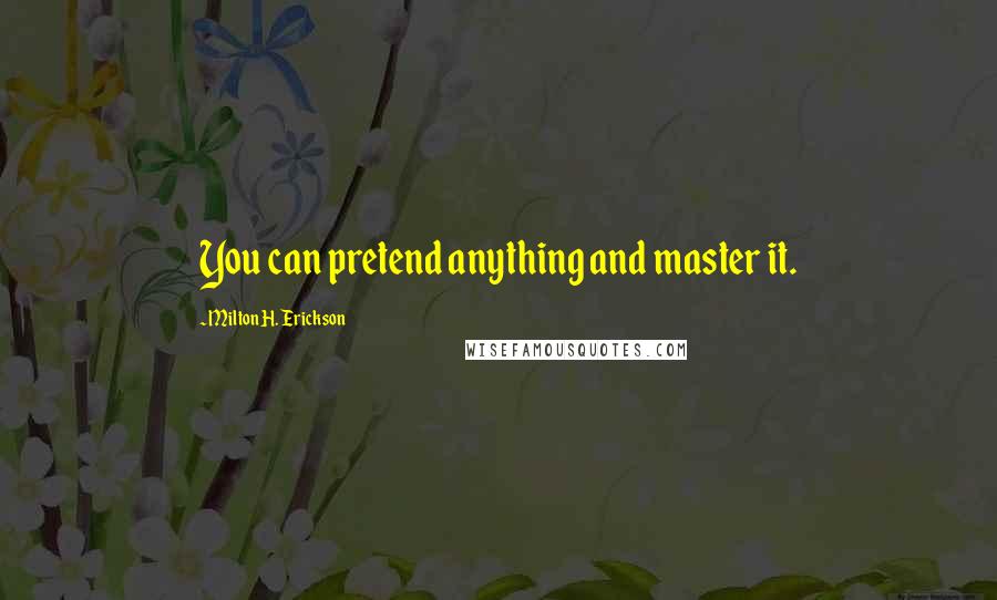 Milton H. Erickson Quotes: You can pretend anything and master it.