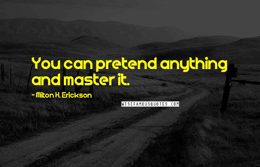 Milton H. Erickson Quotes: You can pretend anything and master it.