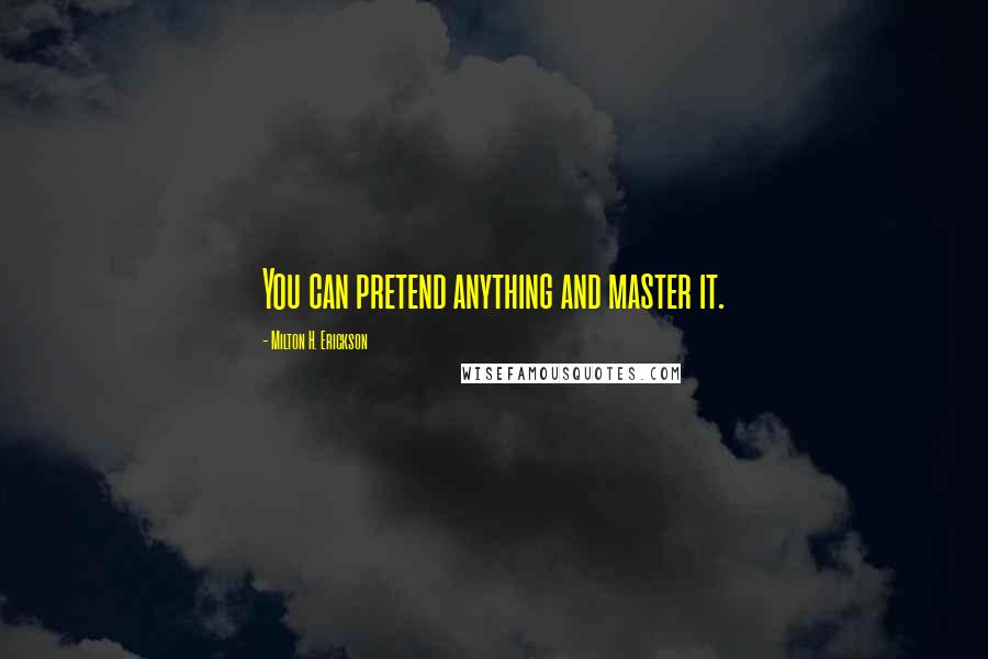 Milton H. Erickson Quotes: You can pretend anything and master it.