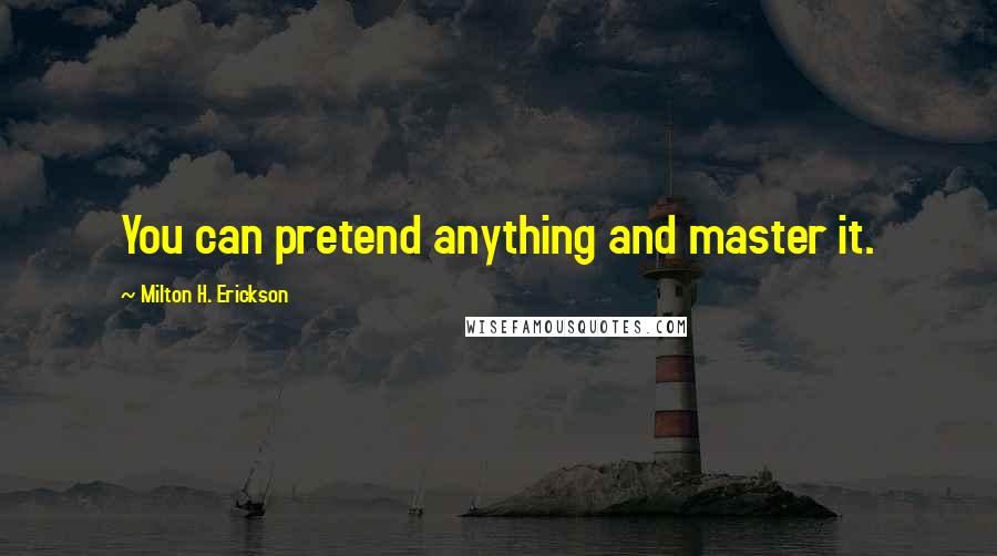 Milton H. Erickson Quotes: You can pretend anything and master it.