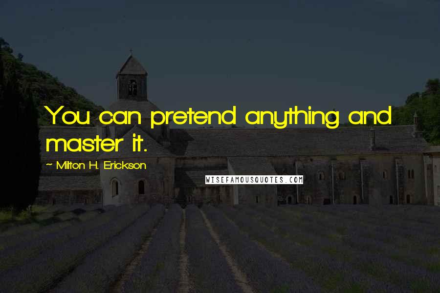 Milton H. Erickson Quotes: You can pretend anything and master it.