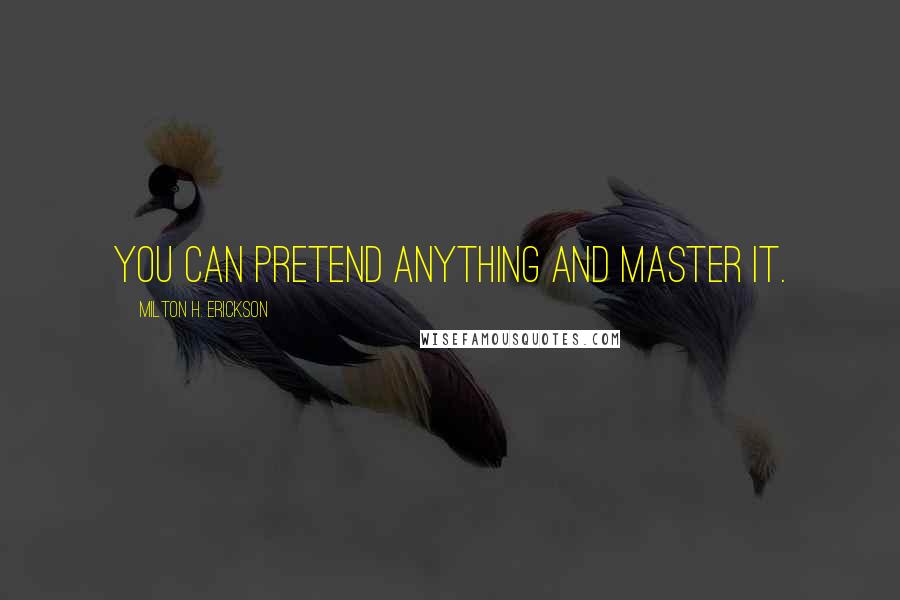 Milton H. Erickson Quotes: You can pretend anything and master it.