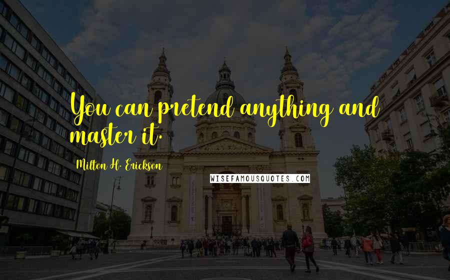 Milton H. Erickson Quotes: You can pretend anything and master it.