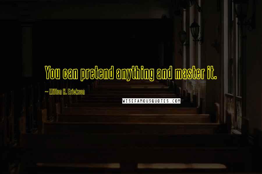 Milton H. Erickson Quotes: You can pretend anything and master it.