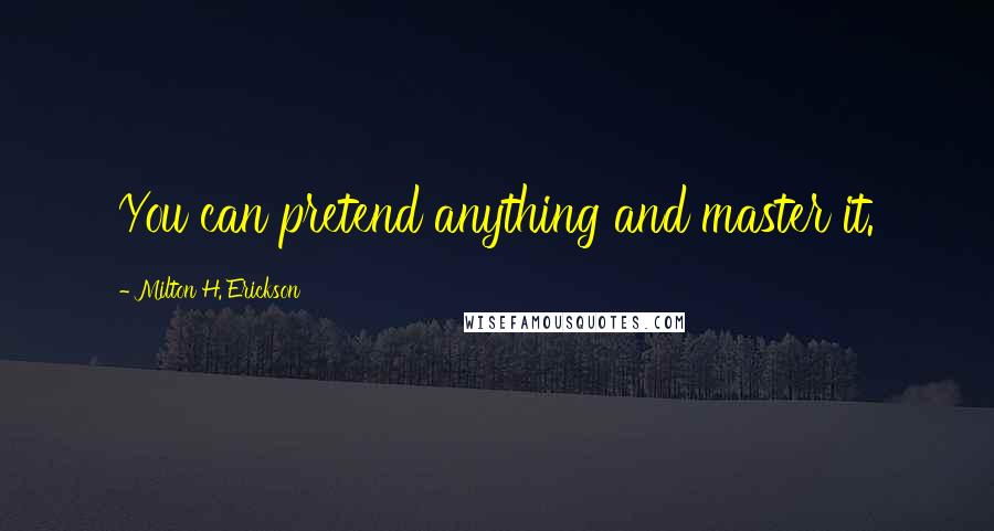 Milton H. Erickson Quotes: You can pretend anything and master it.