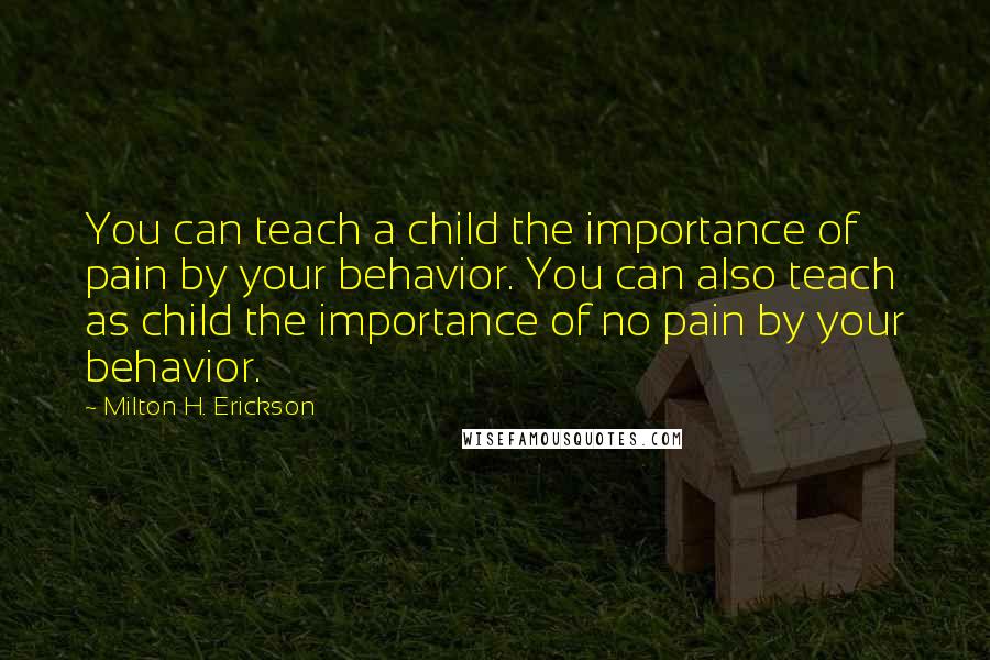 Milton H. Erickson Quotes: You can teach a child the importance of pain by your behavior. You can also teach as child the importance of no pain by your behavior.