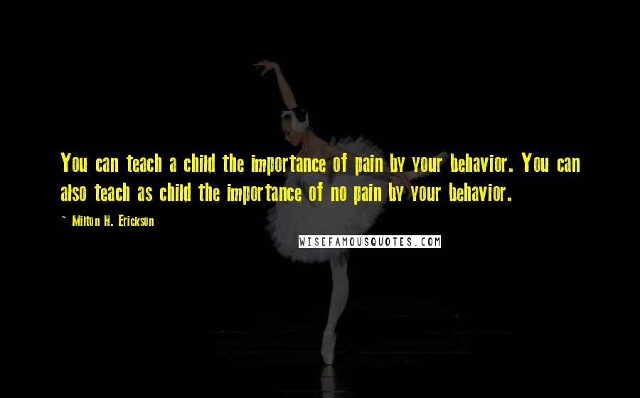 Milton H. Erickson Quotes: You can teach a child the importance of pain by your behavior. You can also teach as child the importance of no pain by your behavior.