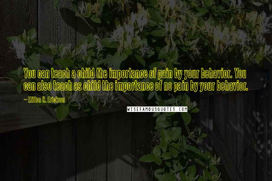 Milton H. Erickson Quotes: You can teach a child the importance of pain by your behavior. You can also teach as child the importance of no pain by your behavior.