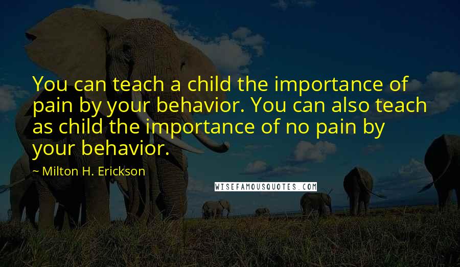 Milton H. Erickson Quotes: You can teach a child the importance of pain by your behavior. You can also teach as child the importance of no pain by your behavior.