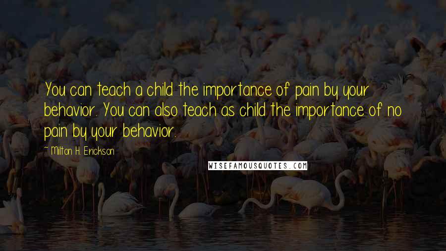 Milton H. Erickson Quotes: You can teach a child the importance of pain by your behavior. You can also teach as child the importance of no pain by your behavior.