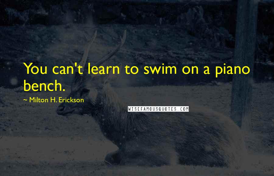 Milton H. Erickson Quotes: You can't learn to swim on a piano bench.