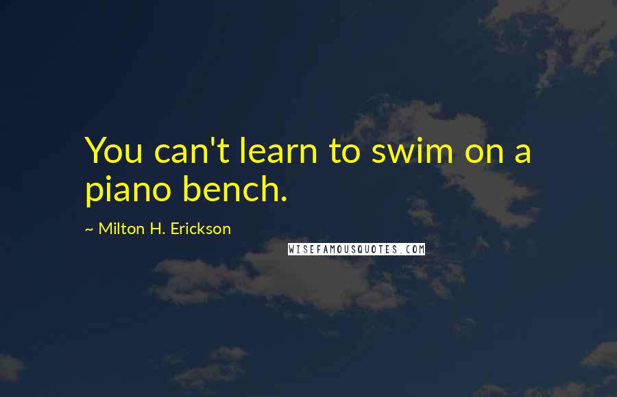 Milton H. Erickson Quotes: You can't learn to swim on a piano bench.