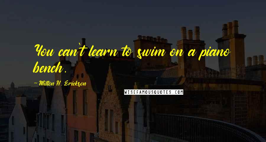 Milton H. Erickson Quotes: You can't learn to swim on a piano bench.