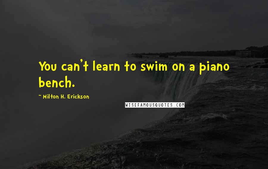 Milton H. Erickson Quotes: You can't learn to swim on a piano bench.