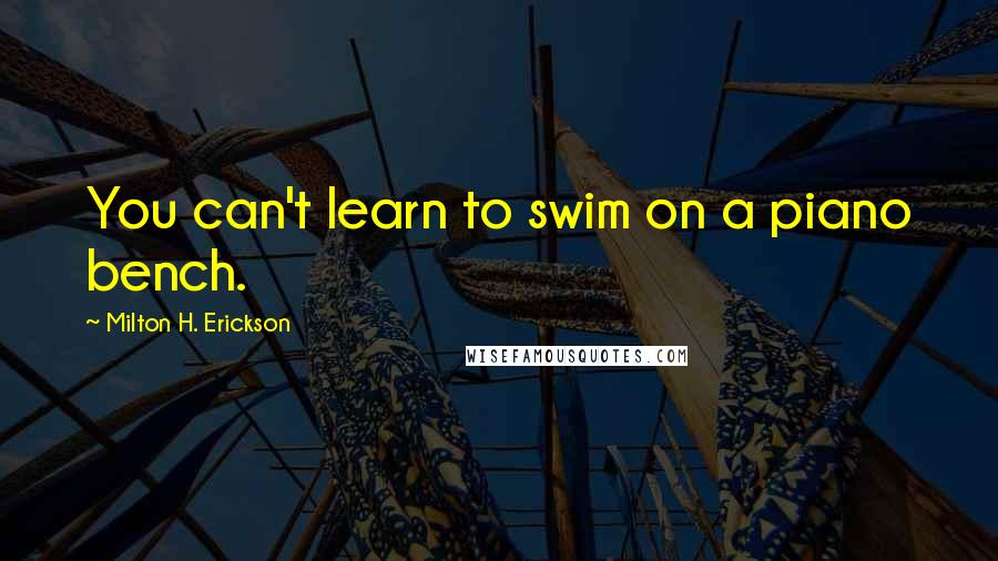 Milton H. Erickson Quotes: You can't learn to swim on a piano bench.