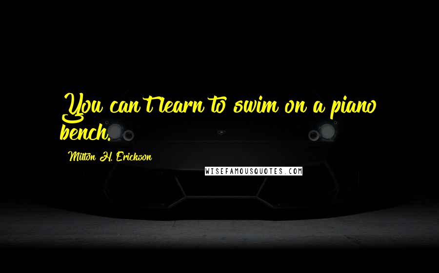 Milton H. Erickson Quotes: You can't learn to swim on a piano bench.