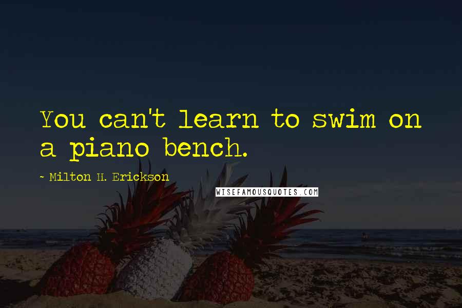 Milton H. Erickson Quotes: You can't learn to swim on a piano bench.