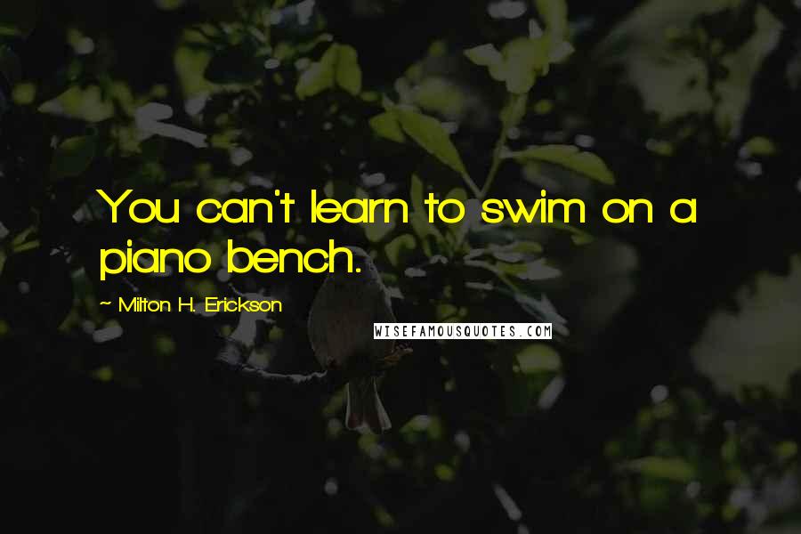 Milton H. Erickson Quotes: You can't learn to swim on a piano bench.