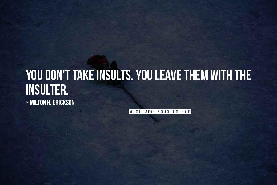 Milton H. Erickson Quotes: You don't take insults. You leave them with the insulter.