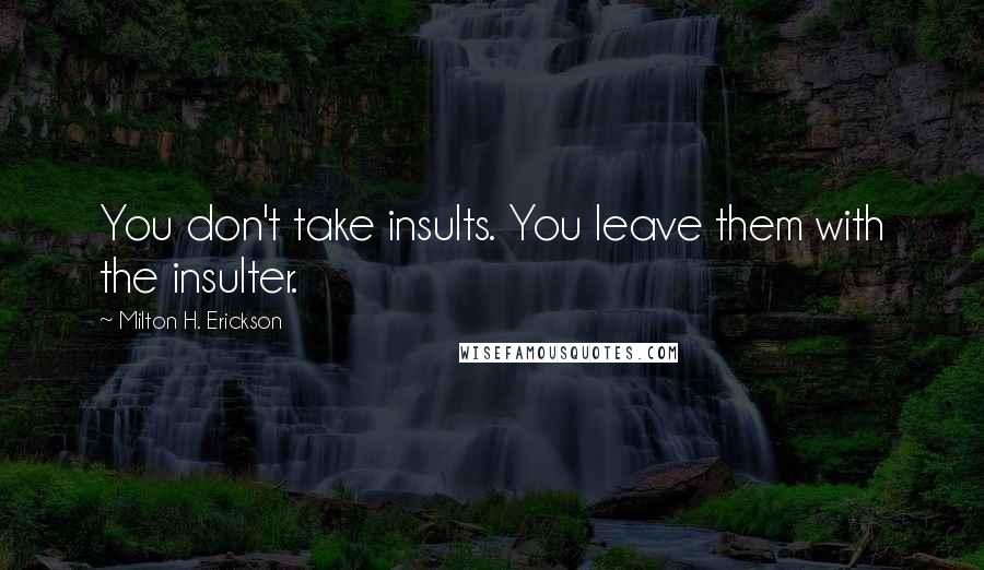 Milton H. Erickson Quotes: You don't take insults. You leave them with the insulter.