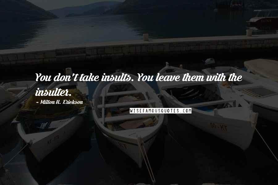 Milton H. Erickson Quotes: You don't take insults. You leave them with the insulter.