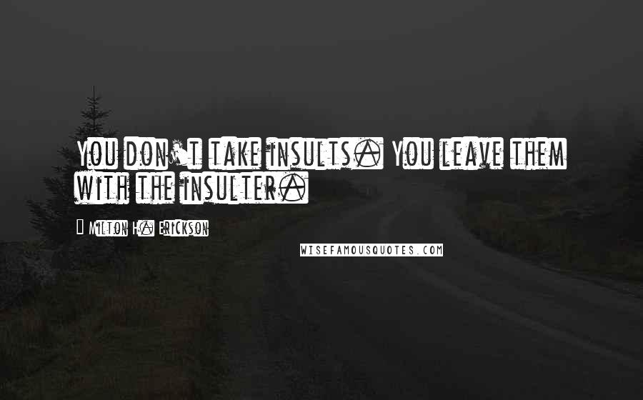 Milton H. Erickson Quotes: You don't take insults. You leave them with the insulter.