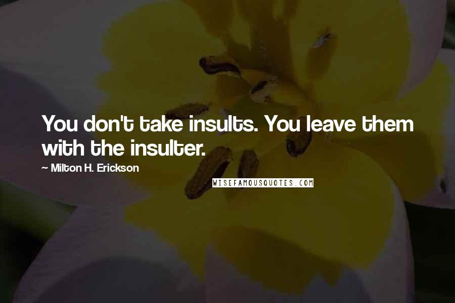 Milton H. Erickson Quotes: You don't take insults. You leave them with the insulter.