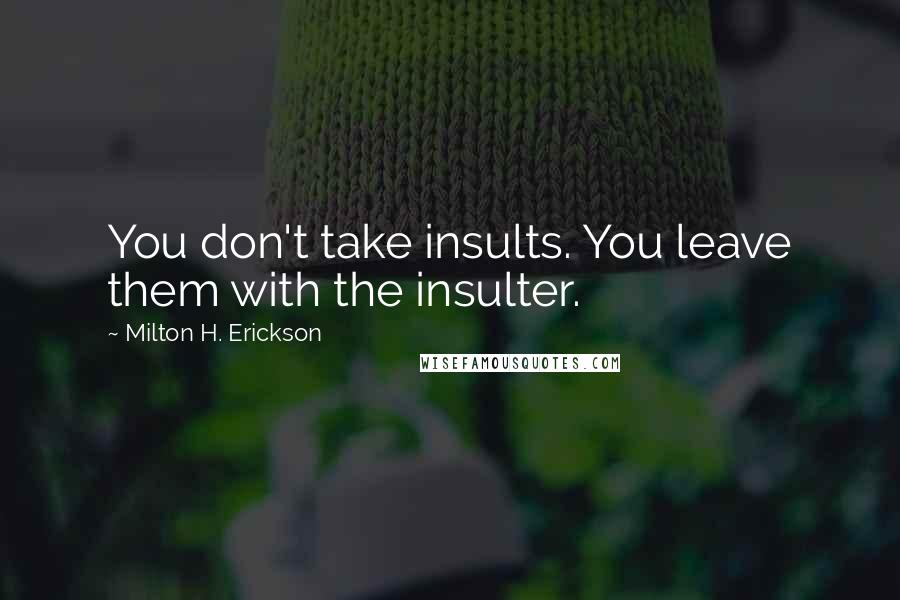 Milton H. Erickson Quotes: You don't take insults. You leave them with the insulter.