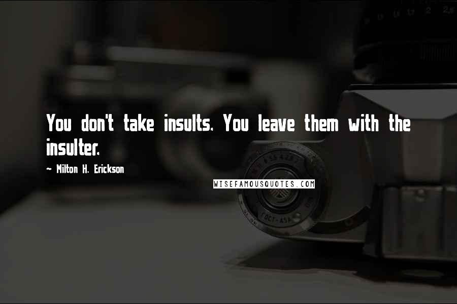 Milton H. Erickson Quotes: You don't take insults. You leave them with the insulter.