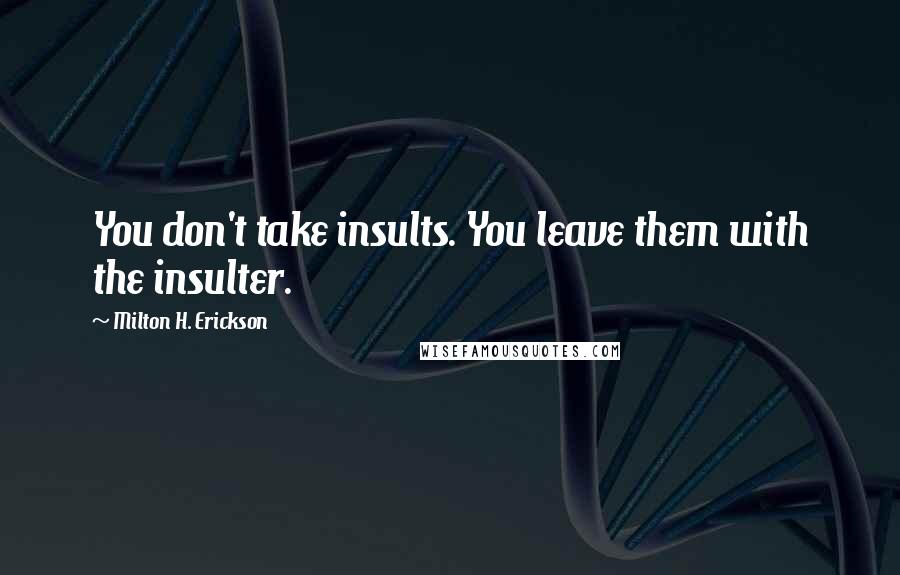 Milton H. Erickson Quotes: You don't take insults. You leave them with the insulter.